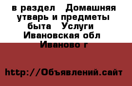  в раздел : Домашняя утварь и предметы быта » Услуги . Ивановская обл.,Иваново г.